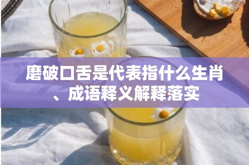磨破口舌是代表指什么生肖、成语释义解释落实