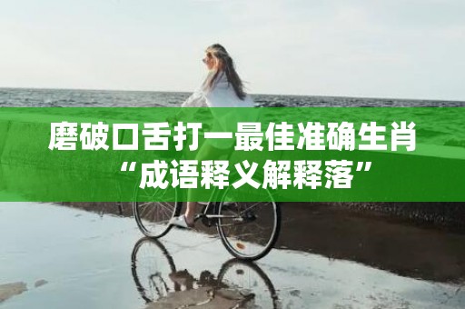 磨破口舌打一最佳准确生肖“成语释义解释落”