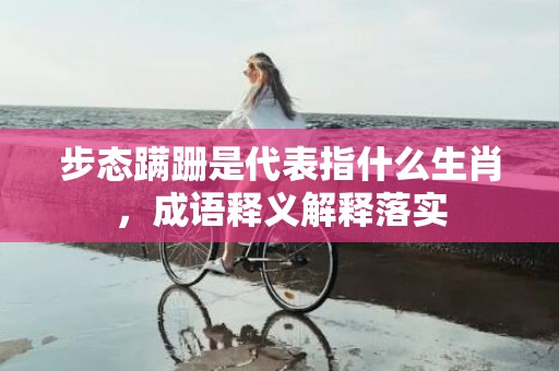 步态蹒跚是代表指什么生肖，成语释义解释落实