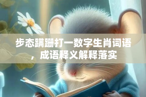 步态蹒跚打一数字生肖词语，成语释义解释落实