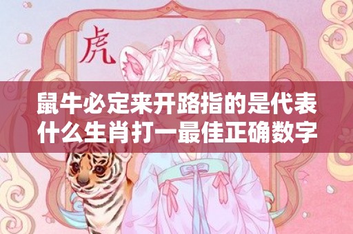 鼠牛必定来开路指的是代表什么生肖打一最佳正确数字，成语释义解释落实