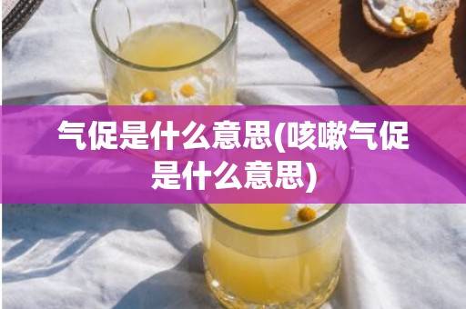 气促是什么意思(咳嗽气促是什么意思)