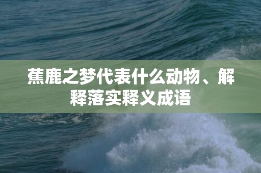 蕉鹿之梦代表什么动物、解释落实释义成语
