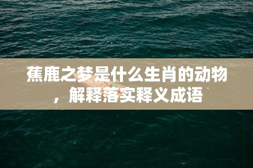 蕉鹿之梦是什么生肖的动物，解释落实释义成语