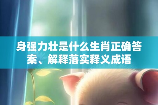 身强力壮是什么生肖正确答案、解释落实释义成语