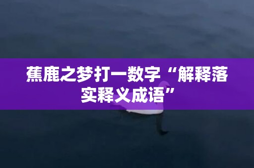 蕉鹿之梦打一数字“解释落实释义成语”