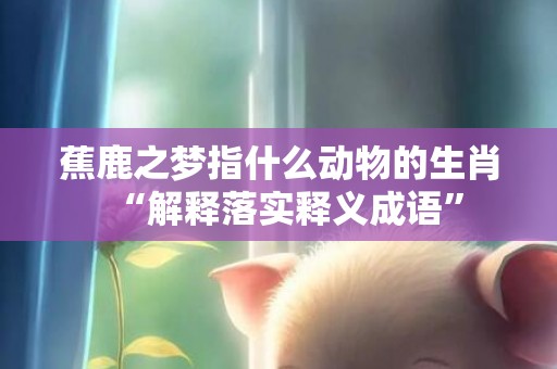 蕉鹿之梦指什么动物的生肖“解释落实释义成语”