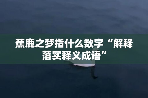 蕉鹿之梦指什么数字“解释落实释义成语”
