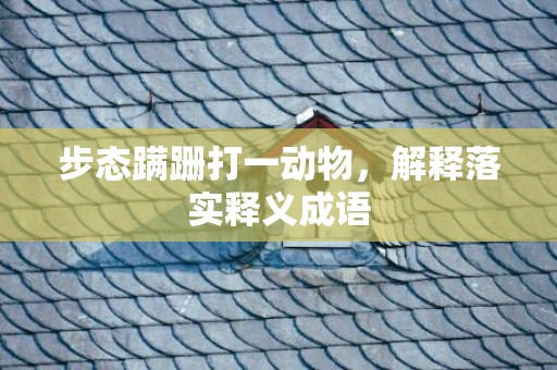 步态蹒跚打一动物，解释落实释义成语