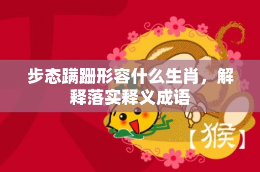 步态蹒跚形容什么生肖，解释落实释义成语