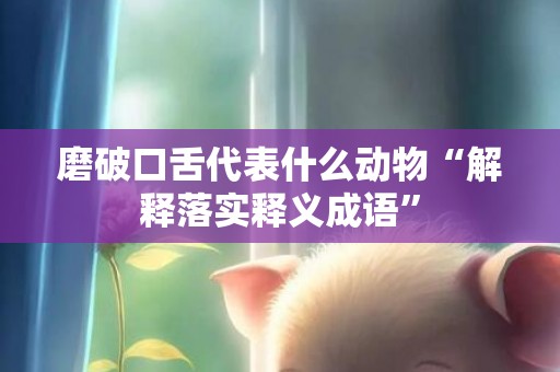 磨破口舌代表什么动物“解释落实释义成语”
