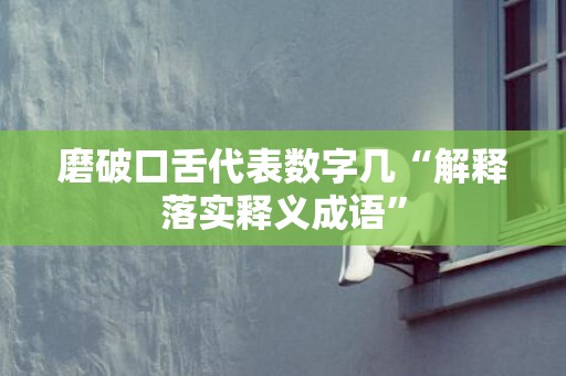 磨破口舌代表数字几“解释落实释义成语”