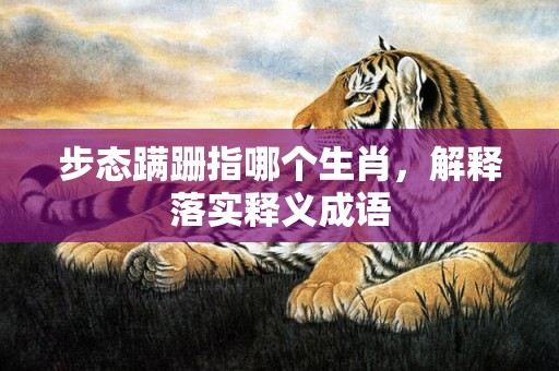 步态蹒跚指哪个生肖，解释落实释义成语