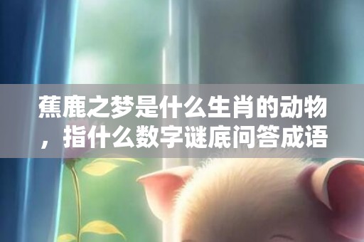 蕉鹿之梦是什么生肖的动物，指什么数字谜底问答成语解释