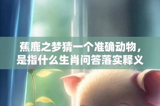 蕉鹿之梦猜一个准确动物，是指什么生肖问答落实释义