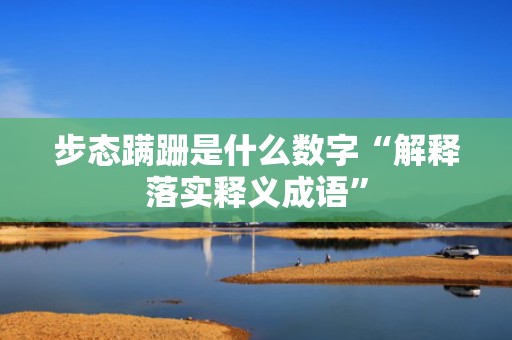 步态蹒跚是什么数字“解释落实释义成语”