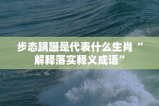 步态蹒跚是代表什么生肖“解释落实释义成语”