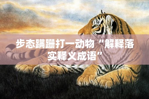 步态蹒跚打一动物“解释落实释义成语”