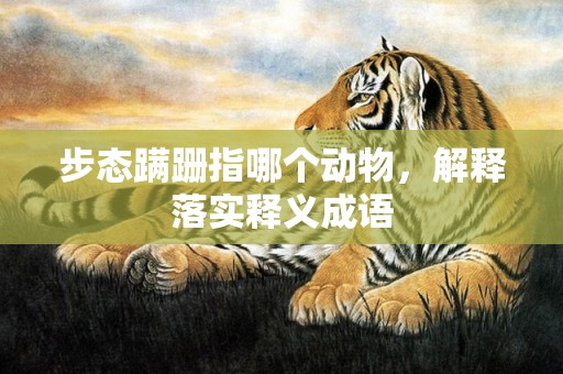 步态蹒跚指哪个动物，解释落实释义成语