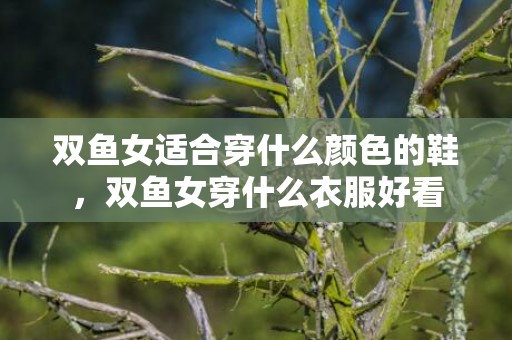 双鱼女适合穿什么颜色的鞋，双鱼女穿什么衣服好看