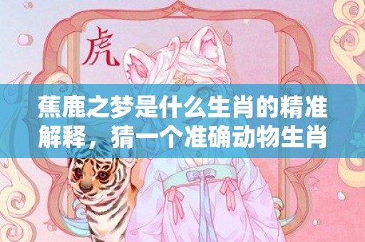 蕉鹿之梦是什么生肖的精准解释，猜一个准确动物生肖释义成语