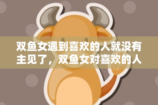 双鱼女遇到喜欢的人就没有主见了，双鱼女对喜欢的人有距离感