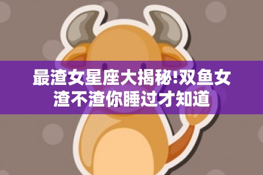 最渣女星座大揭秘!双鱼女渣不渣你睡过才知道