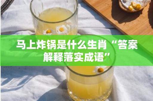 马上炸锅是什么生肖“答案解释落实成语”