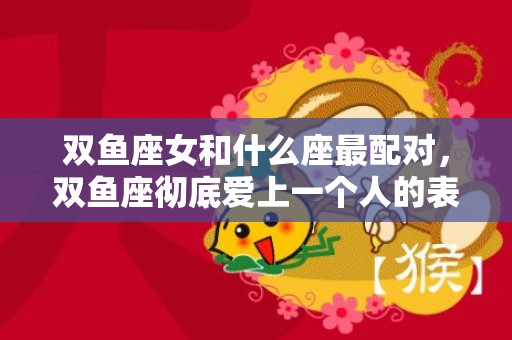 双鱼座女和什么座最配对，双鱼座彻底爱上一个人的表现