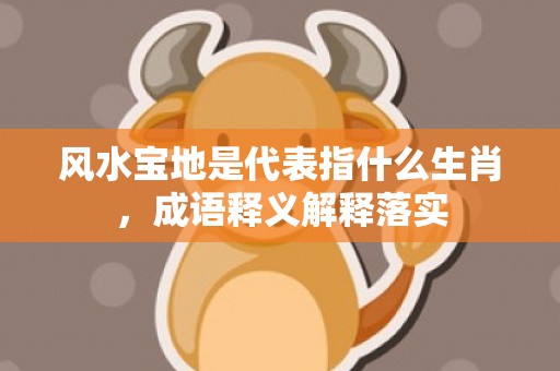 风水宝地是代表指什么生肖，成语释义解释落实