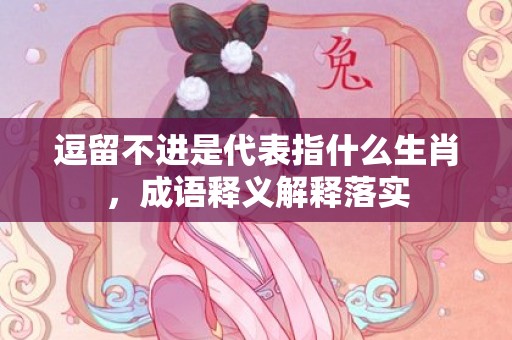 逗留不进是代表指什么生肖，成语释义解释落实