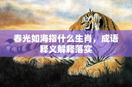 春光如海指什么生肖，成语释义解释落实