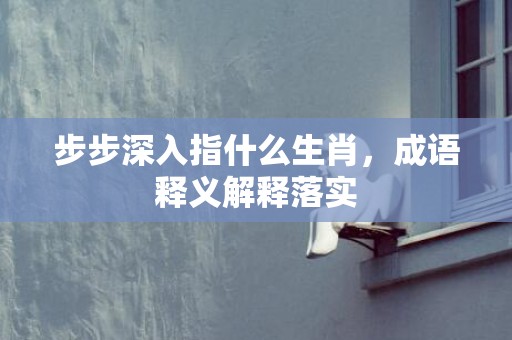 步步深入指什么生肖，成语释义解释落实