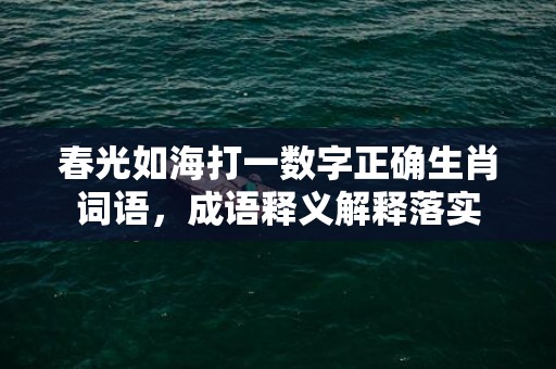 春光如海打一数字正确生肖词语，成语释义解释落实插图