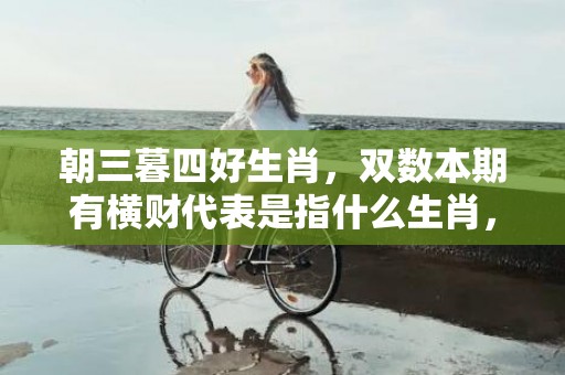 朝三暮四好生肖，双数本期有横财代表是指什么生肖，解释落实释义成语插图