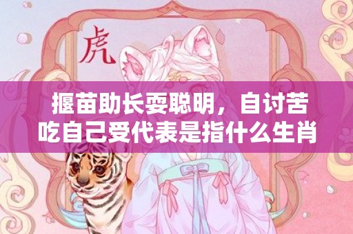 揠苗助长耍聪明，自讨苦吃自己受代表是指什么生肖、“成语精准解释落实”插图