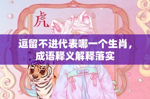 逗留不进代表哪一个生肖，成语释义解释落实