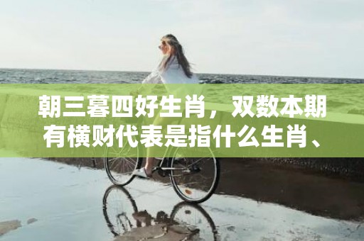 朝三暮四好生肖，双数本期有横财代表是指什么生肖、“成语释义解释落实”