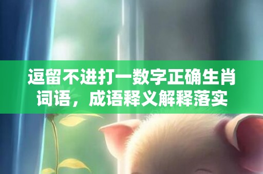 逗留不进打一数字正确生肖词语，成语释义解释落实