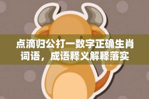 点滴归公打一数字正确生肖词语，成语释义解释落实