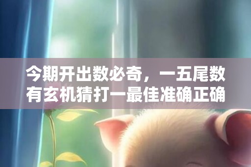 今期开出数必奇，一五尾数有玄机猜打一最佳准确正确生肖数字，解答成语落实释义