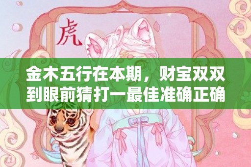 金木五行在本期，财宝双双到眼前猜打一最佳准确正确生肖数字，解答成语落实释义