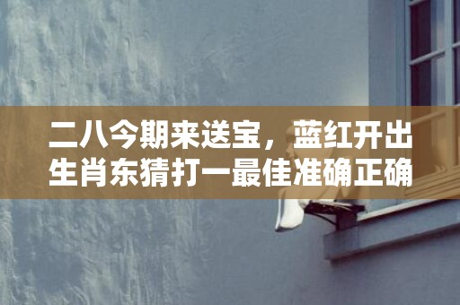 二八今期来送宝，蓝红开出生肖东猜打一最佳准确正确生肖数字，解答成语落实释义