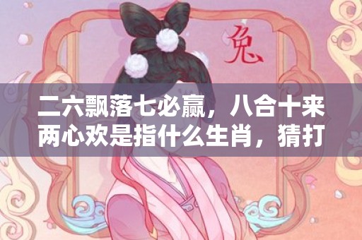 二六飘落七必赢，八合十来两心欢是指什么生肖，猜打一最佳准确生肖数字经典词意解答