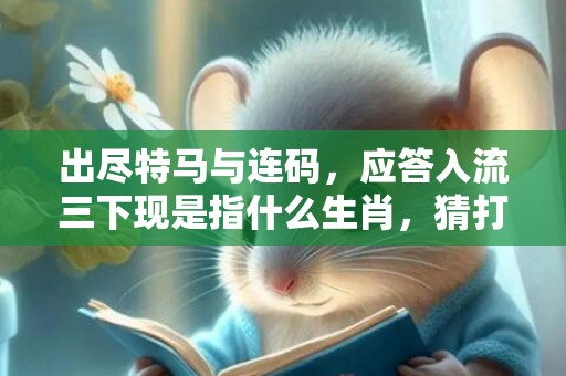 出尽特马与连码，应答入流三下现是指什么生肖，猜打一最佳准确生肖数字经典词意解答