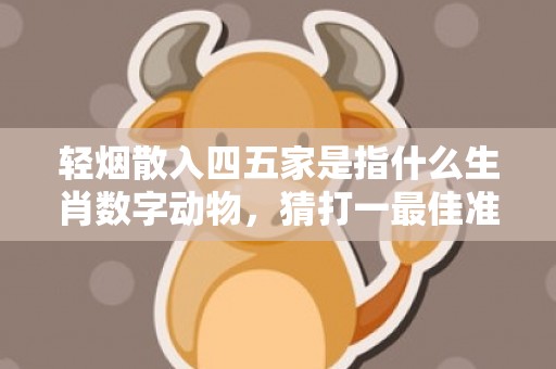 轻烟散入四五家是指什么生肖数字动物，猜打一最佳准确生肖数字经典词意解答