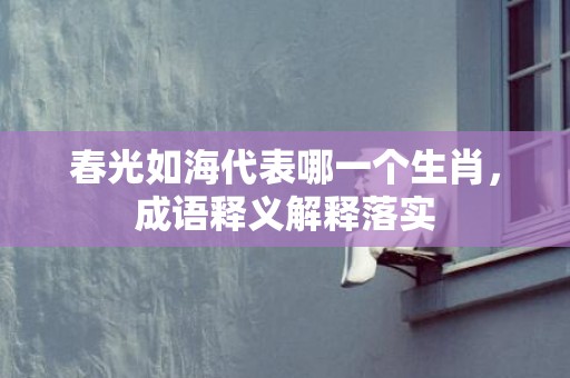 春光如海代表哪一个生肖，成语释义解释落实