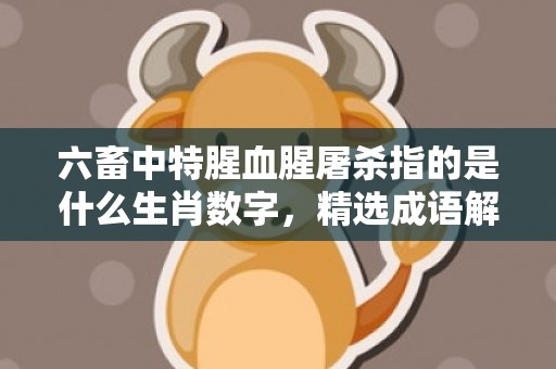 六畜中特腥血腥屠杀指的是什么生肖数字，精选成语解答落实