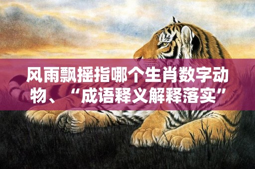 风雨飘摇指哪个生肖数字动物、“成语释义解释落实”