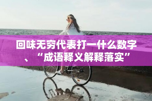 回味无穷代表打一什么数字、“成语释义解释落实”
